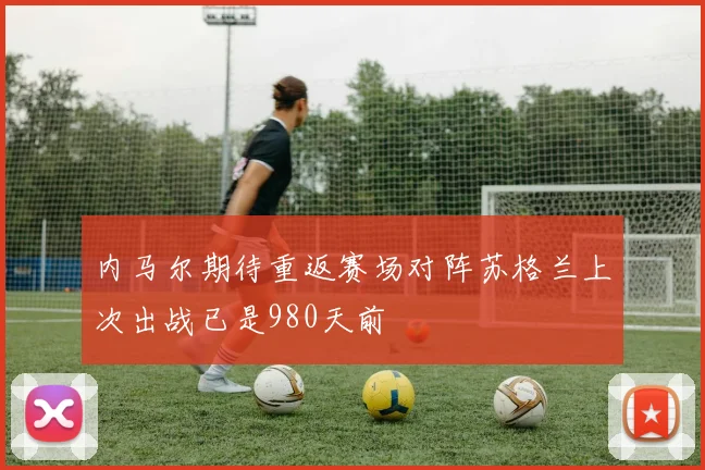 内马尔期待重返赛场对阵苏格兰上次出战已是980天前
