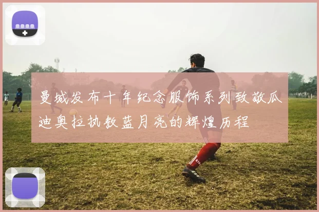 曼城发布十年纪念服饰系列致敬瓜迪奥拉执教蓝月亮的辉煌历程