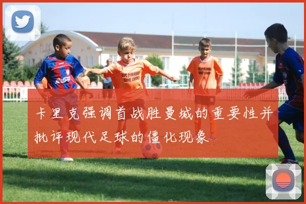 卡里克强调首战胜曼城的重要性并批评现代足球的僵化现象