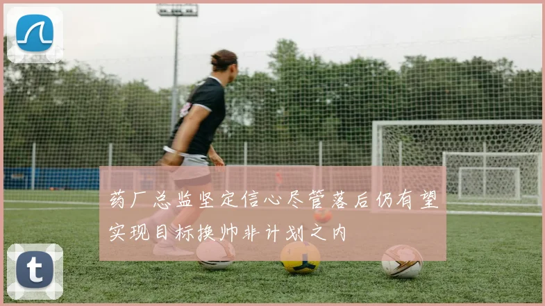 药厂总监坚定信心尽管落后仍有望实现目标换帅非计划之内