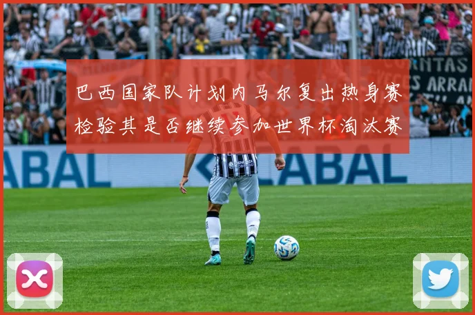 巴西国家队计划内马尔复出热身赛检验其是否继续参加世界杯淘汰赛