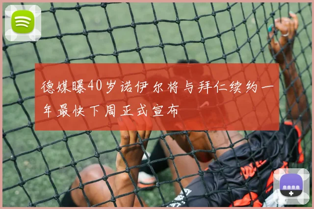 德媒曝40岁诺伊尔将与拜仁续约一年最快下周正式宣布