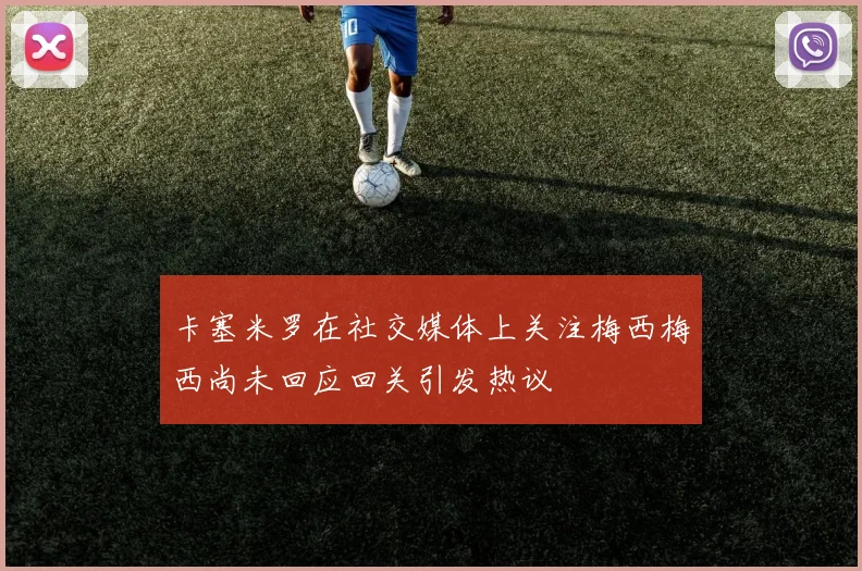 卡塞米罗在社交媒体上关注梅西梅西尚未回应回关引发热议