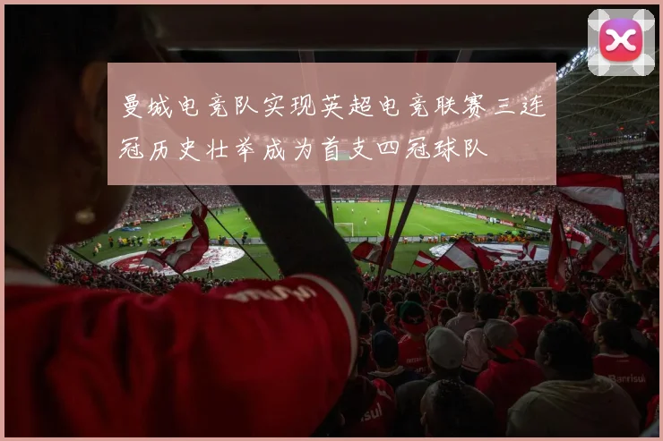 曼城电竞队实现英超电竞联赛三连冠历史壮举成为首支四冠球队
