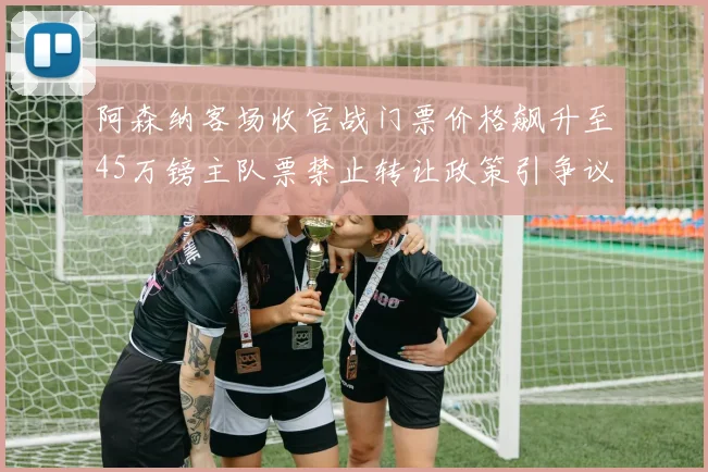阿森纳客场收官战门票价格飙升至45万镑主队票禁止转让政策引争议