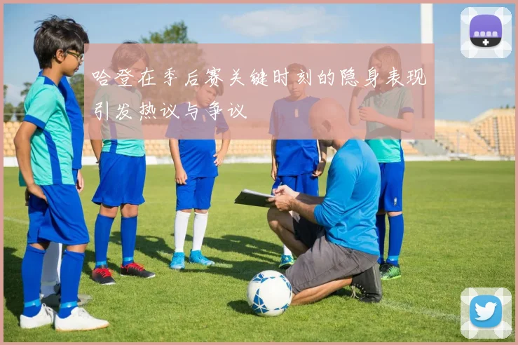 哈登在季后赛关键时刻的隐身表现引发热议与争议
