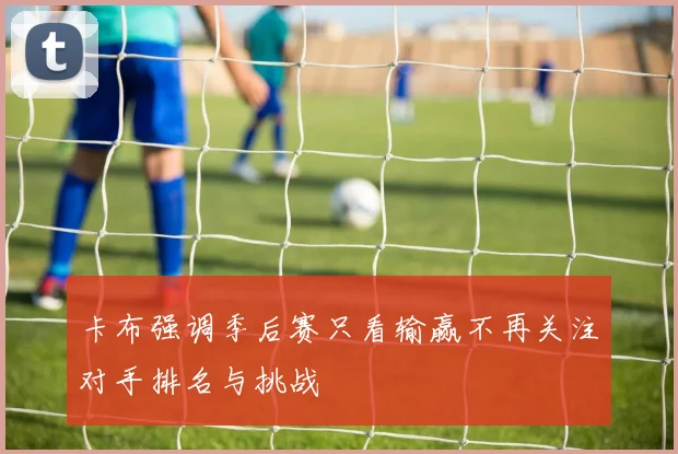 卡布强调季后赛只看输赢不再关注对手排名与挑战