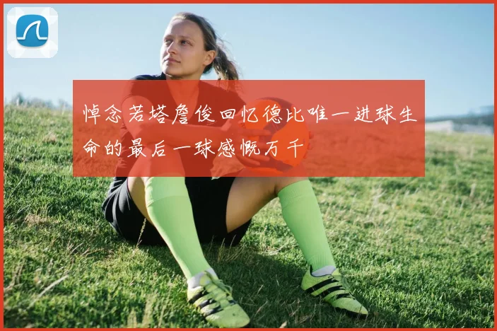 悼念若塔詹俊回忆德比唯一进球生命的最后一球感慨万千