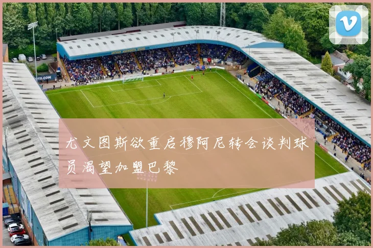 尤文图斯欲重启穆阿尼转会谈判球员渴望加盟巴黎