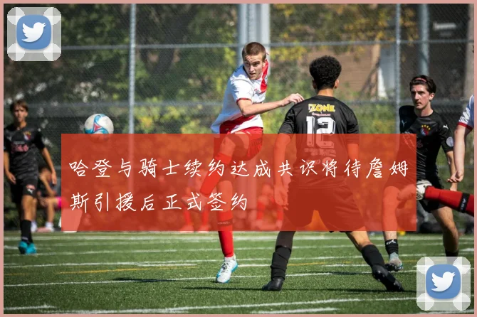 哈登与骑士续约达成共识将待詹姆斯引援后正式签约