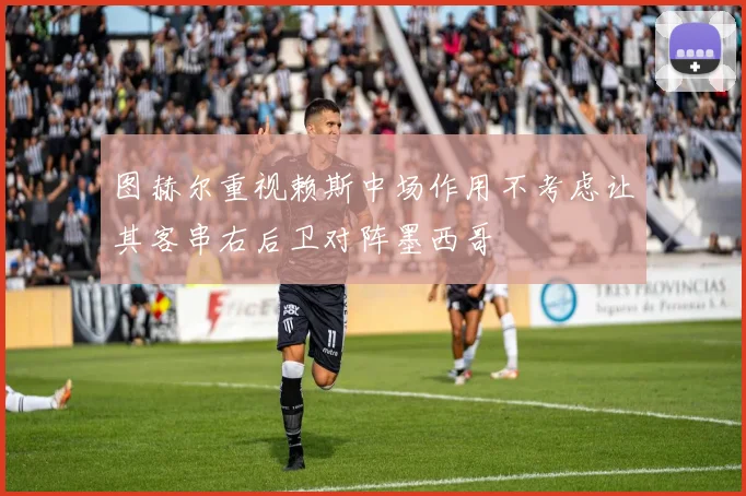 图赫尔重视赖斯中场作用不考虑让其客串右后卫对阵墨西哥