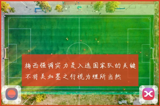 梅西强调实力是入选国家队的关键不将美加墨之行视为理所当然