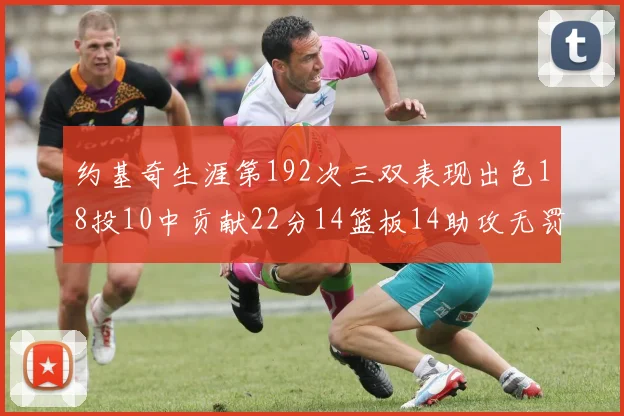 约基奇生涯第192次三双表现出色18投10中贡献22分14篮板14助攻无罚球