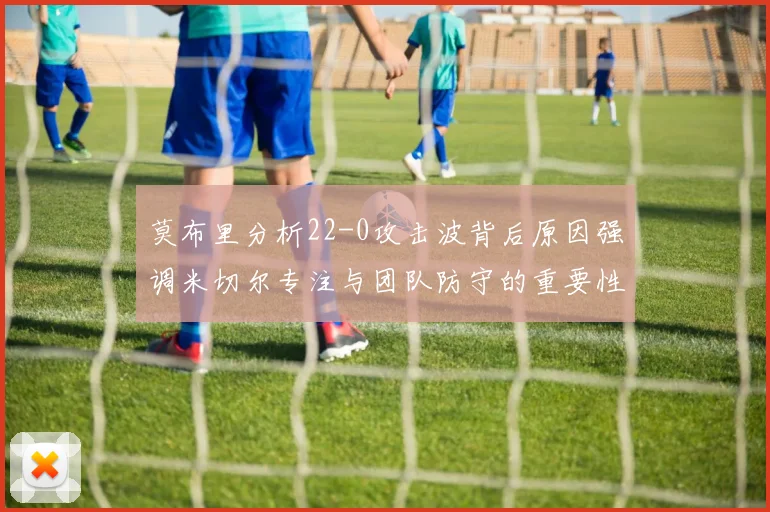 莫布里分析22-0攻击波背后原因强调米切尔专注与团队防守的重要性