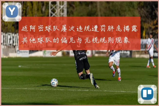 迈阿密球队屡次违规遭罚胖虎揭露其他球队的偏见与无视规则现象