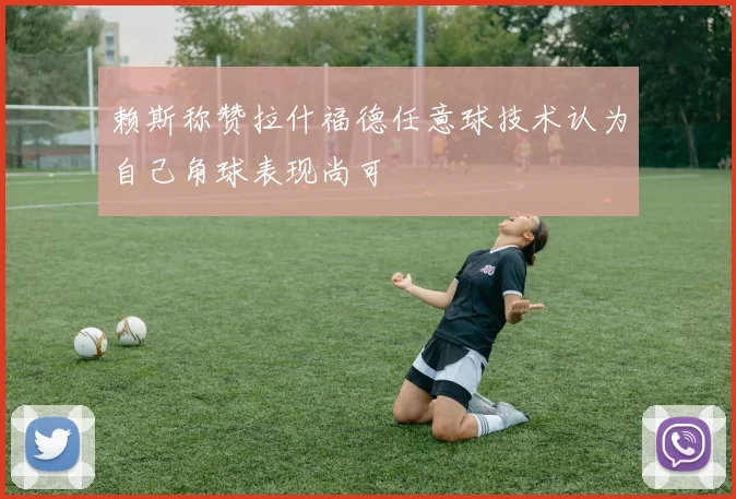 赖斯称赞拉什福德任意球技术认为自己角球表现尚可