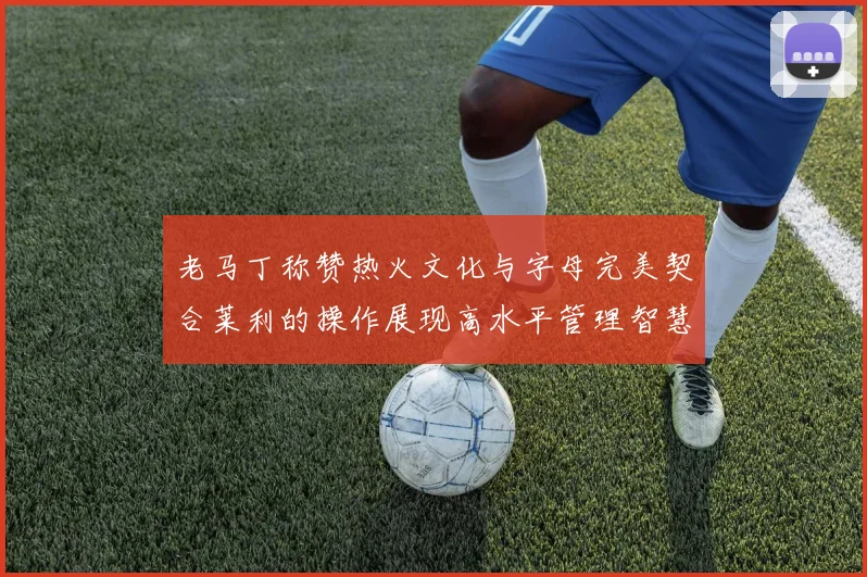 老马丁称赞热火文化与字母完美契合莱利的操作展现高水平管理智慧