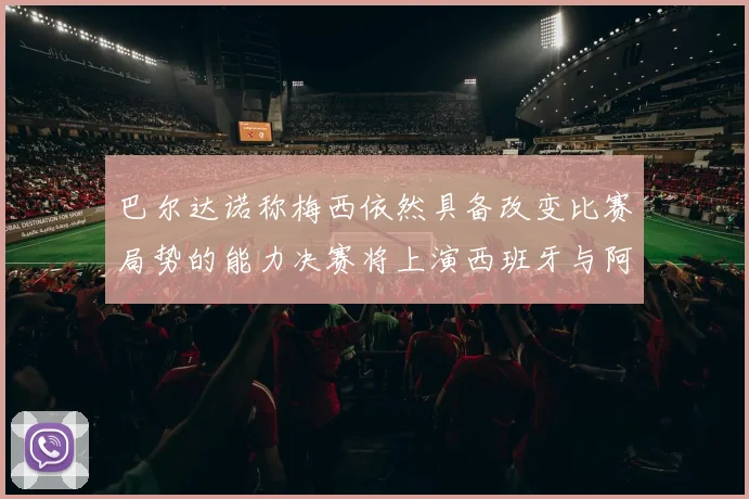巴尔达诺称梅西依然具备改变比赛局势的能力决赛将上演西班牙与阿根廷对决