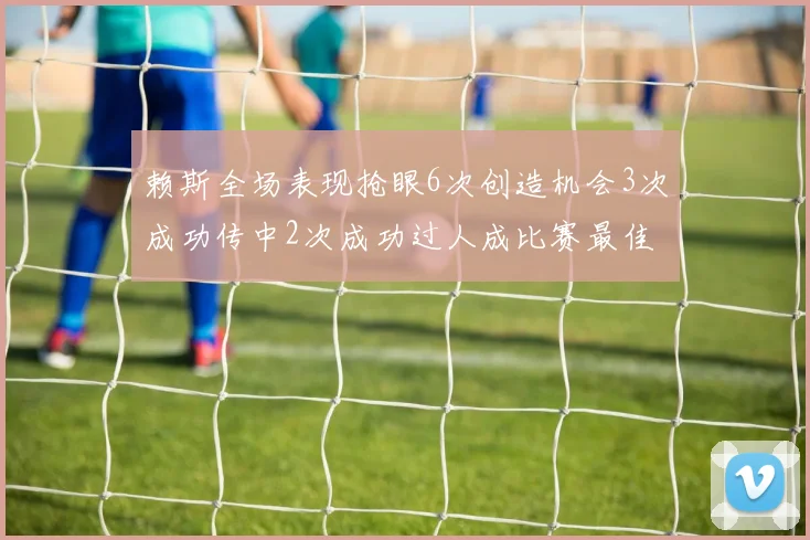 赖斯全场表现抢眼6次创造机会3次成功传中2次成功过人成比赛最佳