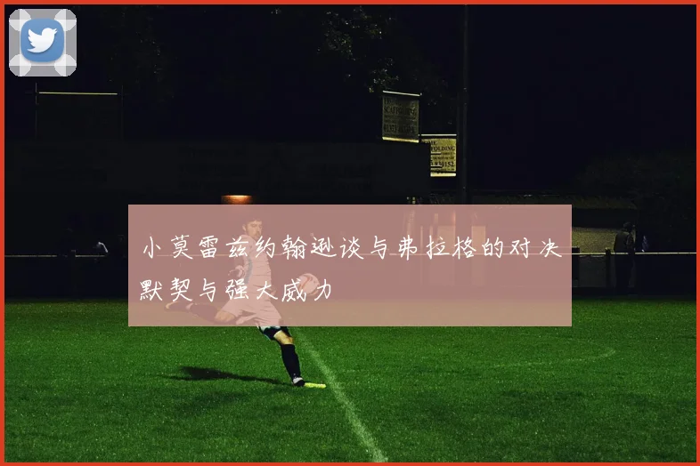 小莫雷兹约翰逊谈与弗拉格的对决默契与强大威力