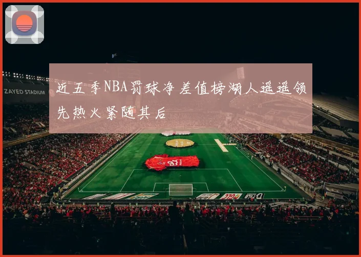 近五季NBA罚球净差值榜湖人遥遥领先热火紧随其后