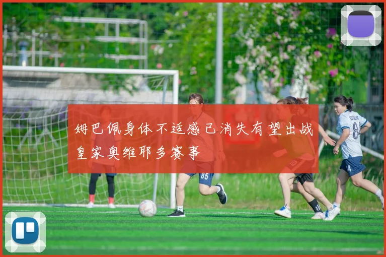 姆巴佩身体不适感已消失有望出战皇家奥维耶多赛事