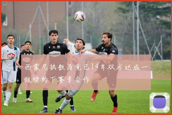 西蒙尼执教马竞已14年双方达成一致续约下赛季合作