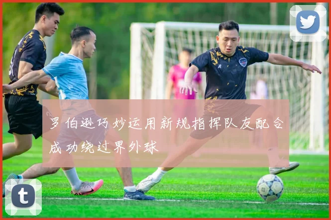 罗伯逊巧妙运用新规指挥队友配合成功绕过界外球