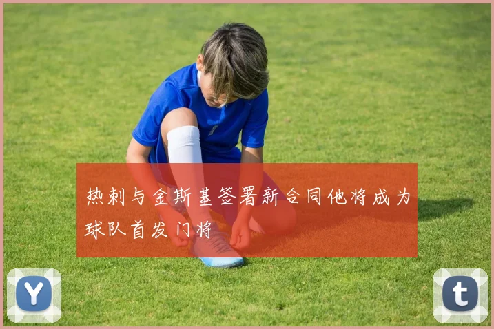 热刺与金斯基签署新合同他将成为球队首发门将