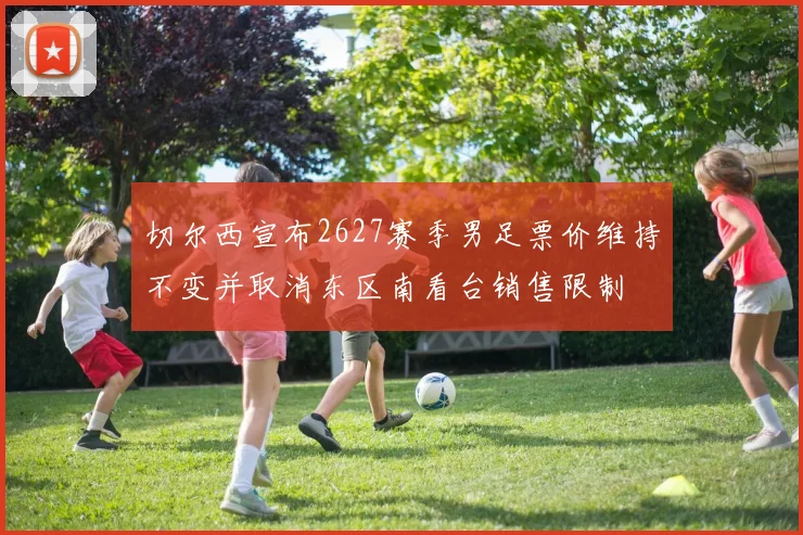 切尔西宣布2627赛季男足票价维持不变并取消东区南看台销售限制