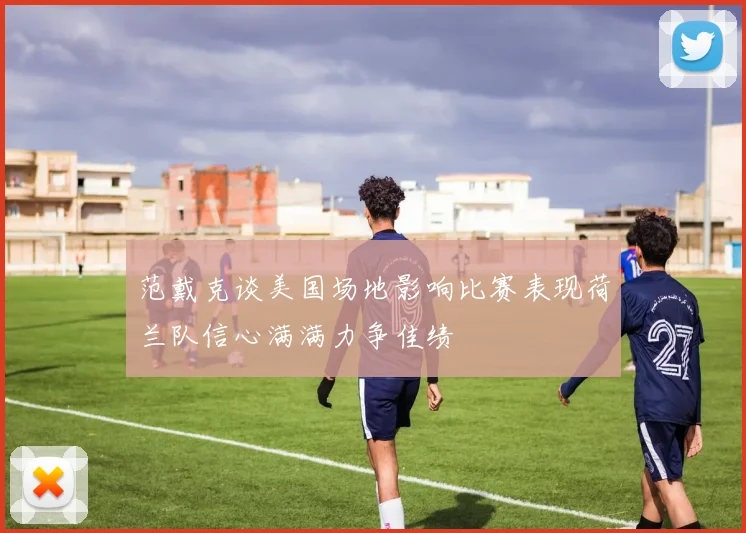 范戴克谈美国场地影响比赛表现荷兰队信心满满力争佳绩