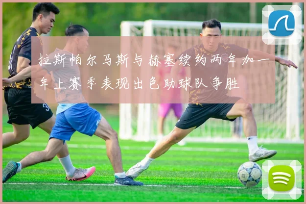 拉斯帕尔马斯与赫塞续约两年加一年上赛季表现出色助球队争胜