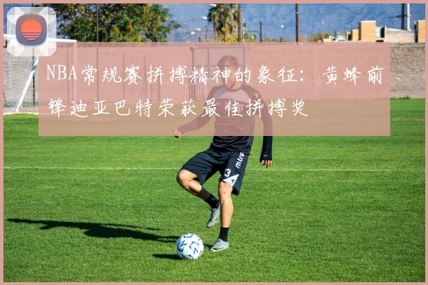 NBA常规赛拼搏精神的象征：黄蜂前锋迪亚巴特荣获最佳拼搏奖